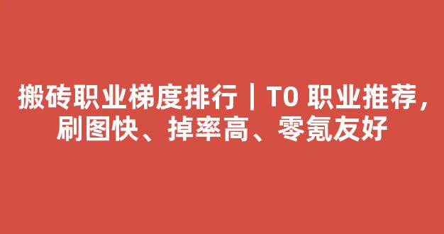搬砖职业梯度排行｜T0 职业推荐，刷图快、掉率高、零氪友好